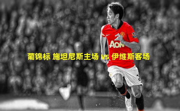 葡锦标 施坦尼斯主场 vs 伊维斯客场